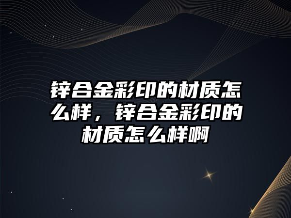 鋅合金彩印的材質(zhì)怎么樣，鋅合金彩印的材質(zhì)怎么樣啊