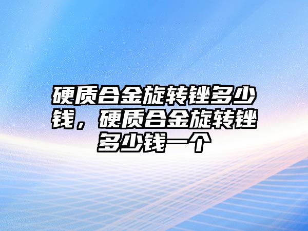 硬質(zhì)合金旋轉銼多少錢，硬質(zhì)合金旋轉銼多少錢一個