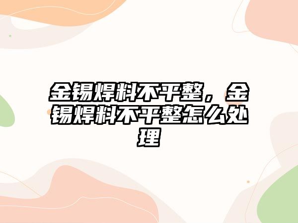 金錫焊料不平整，金錫焊料不平整怎么處理