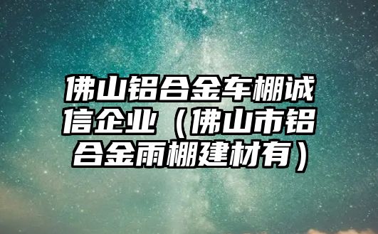 佛山鋁合金車棚誠信企業(yè)（佛山市鋁合金雨棚建材有）