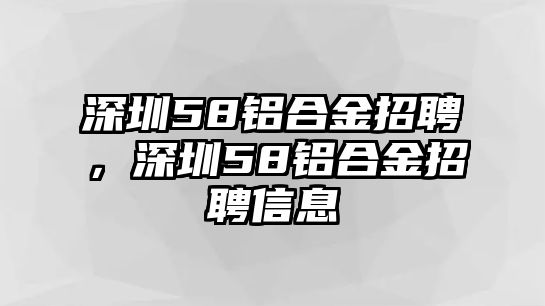 深圳58鋁合金招聘，深圳58鋁合金招聘信息