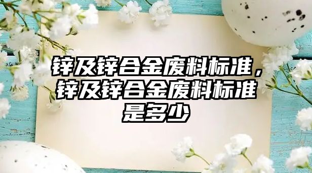 鋅及鋅合金廢料標準，鋅及鋅合金廢料標準是多少