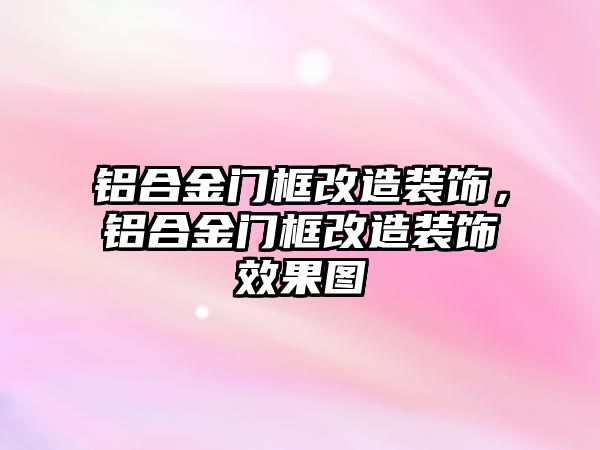 鋁合金門框改造裝飾，鋁合金門框改造裝飾效果圖