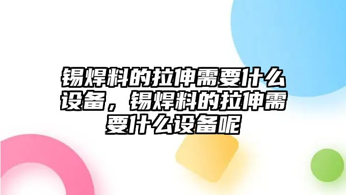 錫焊料的拉伸需要什么設備，錫焊料的拉伸需要什么設備呢