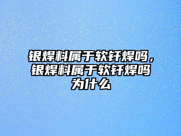 銀焊料屬于軟釬焊嗎，銀焊料屬于軟釬焊嗎為什么