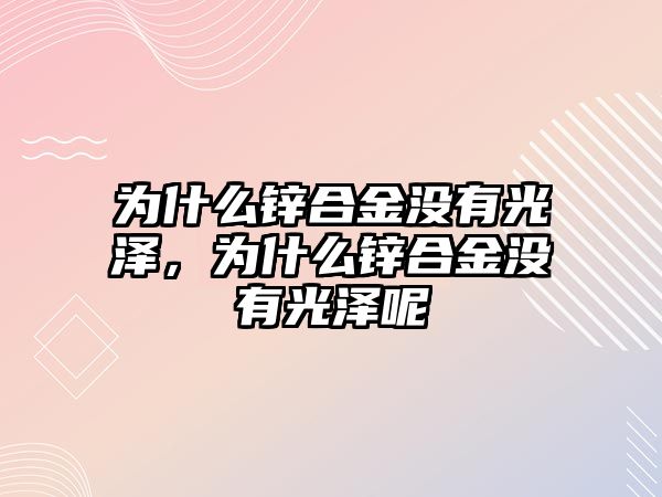 為什么鋅合金沒有光澤，為什么鋅合金沒有光澤呢