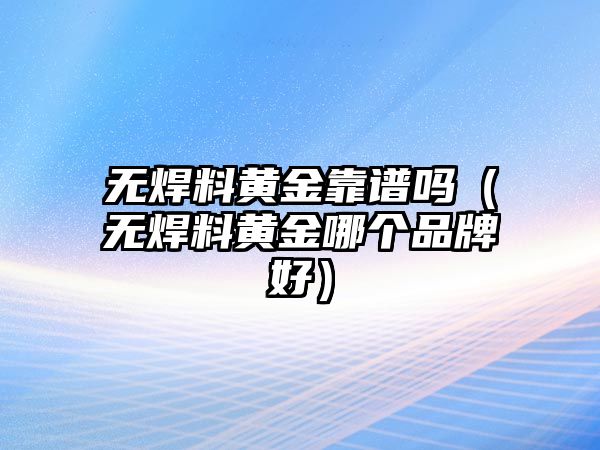 無焊料黃金靠譜嗎（無焊料黃金哪個(gè)品牌好）