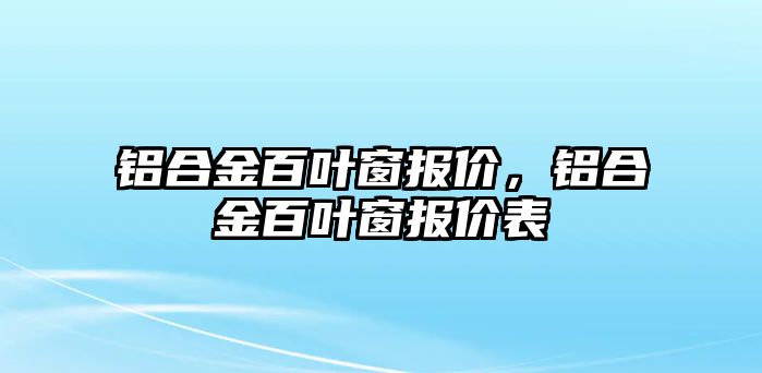 鋁合金百葉窗報價，鋁合金百葉窗報價表