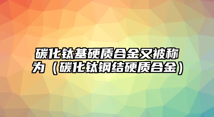 碳化鈦基硬質(zhì)合金又被稱為（碳化鈦鋼結(jié)硬質(zhì)合金）