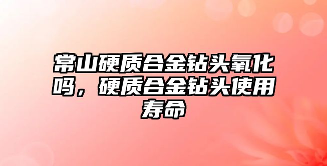 常山硬質合金鉆頭氧化嗎，硬質合金鉆頭使用壽命