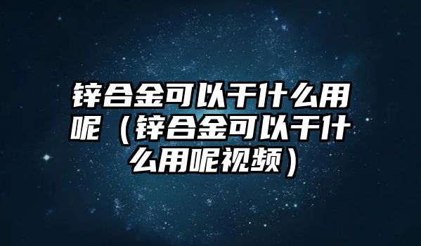 鋅合金可以干什么用呢（鋅合金可以干什么用呢視頻）