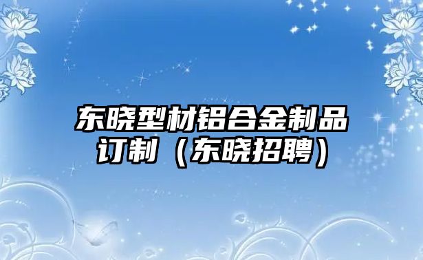 東曉型材鋁合金制品訂制（東曉招聘）