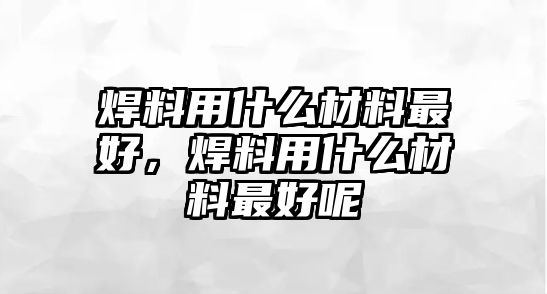 焊料用什么材料最好，焊料用什么材料最好呢