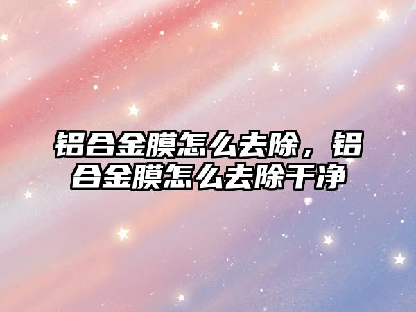 鋁合金膜怎么去除，鋁合金膜怎么去除干凈