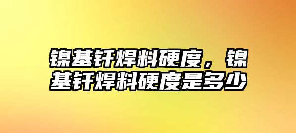 鎳基釬焊料硬度，鎳基釬焊料硬度是多少