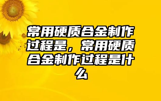 常用硬質(zhì)合金制作過程是，常用硬質(zhì)合金制作過程是什么