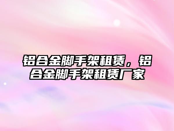 鋁合金腳手架租賃，鋁合金腳手架租賃廠家