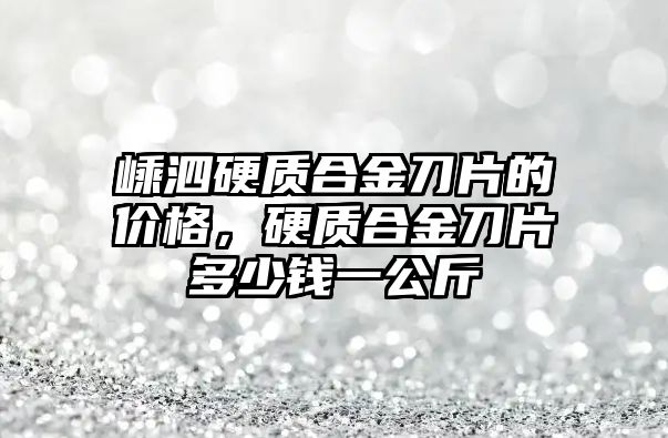 嵊泗硬質(zhì)合金刀片的價(jià)格，硬質(zhì)合金刀片多少錢(qián)一公斤