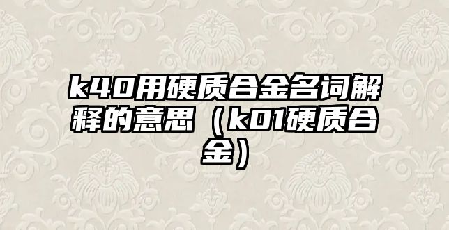 k40用硬質合金名詞解釋的意思（k01硬質合金）