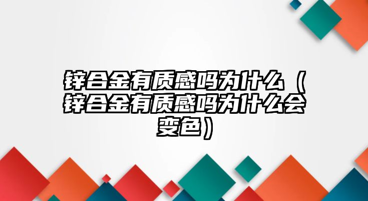 鋅合金有質(zhì)感嗎為什么（鋅合金有質(zhì)感嗎為什么會變色）