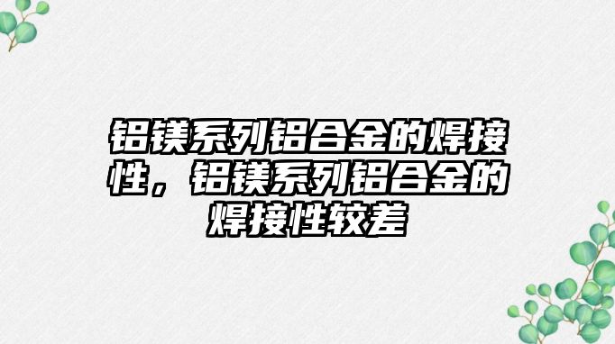 鋁鎂系列鋁合金的焊接性，鋁鎂系列鋁合金的焊接性較差