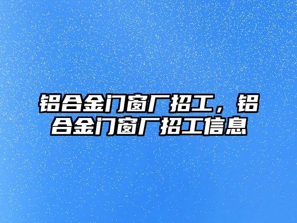 鋁合金門窗廠招工，鋁合金門窗廠招工信息