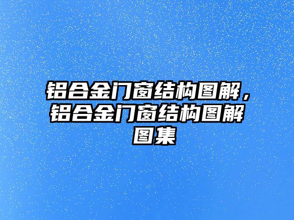 鋁合金門窗結(jié)構(gòu)圖解，鋁合金門窗結(jié)構(gòu)圖解 圖集