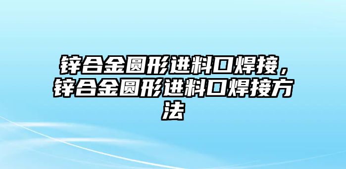 鋅合金圓形進(jìn)料口焊接，鋅合金圓形進(jìn)料口焊接方法