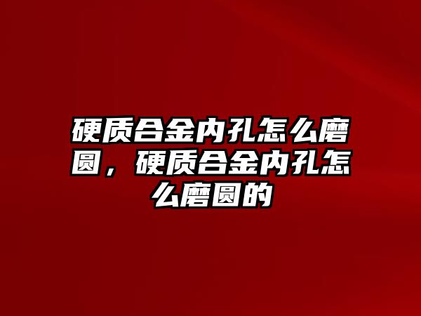 硬質(zhì)合金內(nèi)孔怎么磨圓，硬質(zhì)合金內(nèi)孔怎么磨圓的