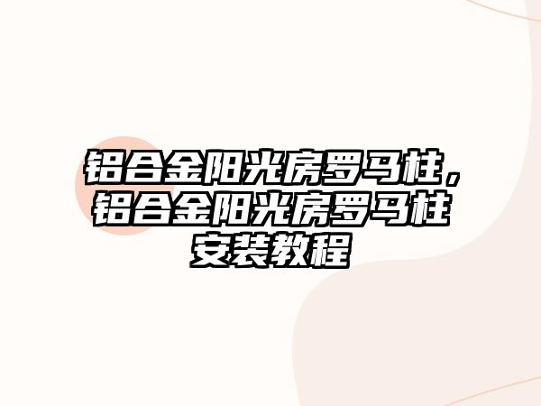 鋁合金陽光房羅馬柱，鋁合金陽光房羅馬柱安裝教程