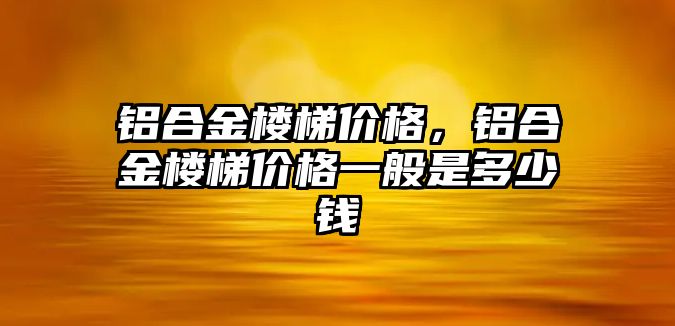 鋁合金樓梯價(jià)格，鋁合金樓梯價(jià)格一般是多少錢