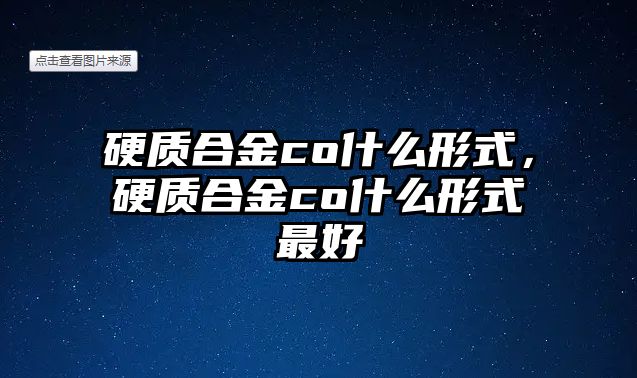 硬質(zhì)合金co什么形式，硬質(zhì)合金co什么形式最好