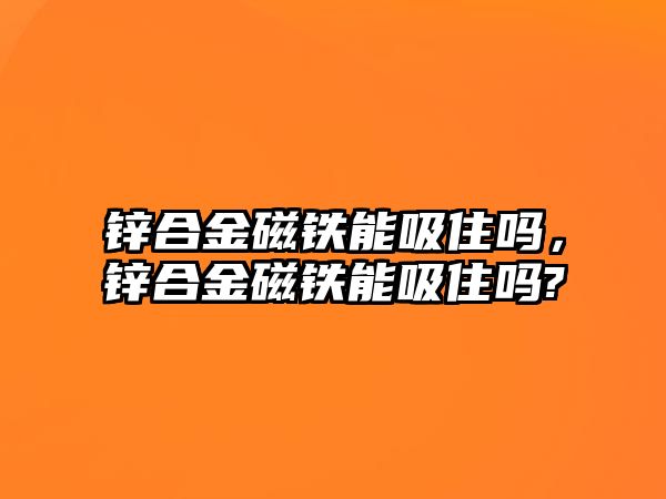 鋅合金磁鐵能吸住嗎，鋅合金磁鐵能吸住嗎?