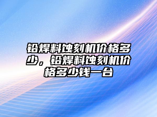 鉛焊料蝕刻機(jī)價(jià)格多少，鉛焊料蝕刻機(jī)價(jià)格多少錢一臺