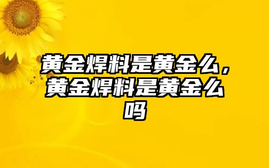 黃金焊料是黃金么，黃金焊料是黃金么嗎