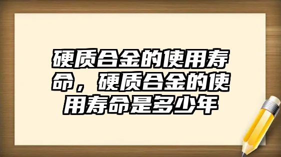 硬質合金的使用壽命，硬質合金的使用壽命是多少年