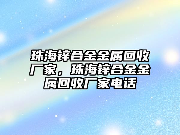 珠海鋅合金金屬回收廠家，珠海鋅合金金屬回收廠家電話