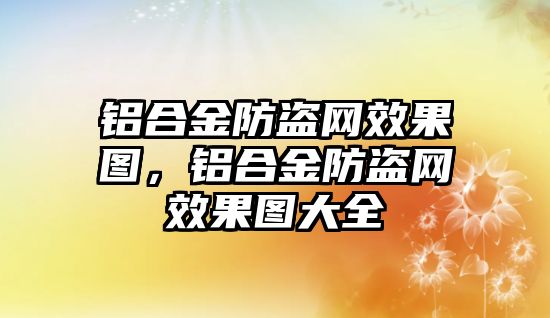 鋁合金防盜網效果圖，鋁合金防盜網效果圖大全