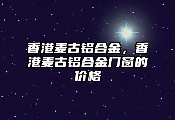 香港麥古鋁合金，香港麥古鋁合金門窗的價格