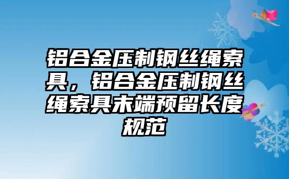 鋁合金壓制鋼絲繩索具，鋁合金壓制鋼絲繩索具末端預(yù)留長度規(guī)范