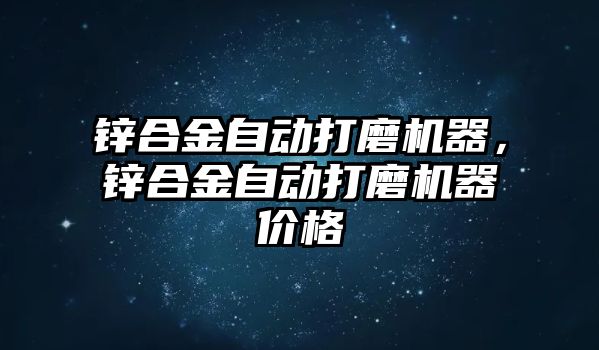 鋅合金自動打磨機器，鋅合金自動打磨機器價格