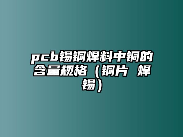 pcb錫銅焊料中銅的含量規(guī)格（銅片 焊錫）