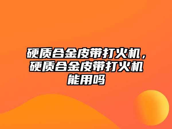 硬質(zhì)合金皮帶打火機，硬質(zhì)合金皮帶打火機能用嗎