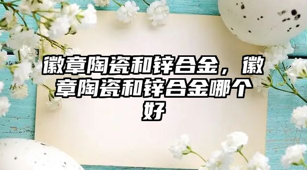 徽章陶瓷和鋅合金，徽章陶瓷和鋅合金哪個(gè)好