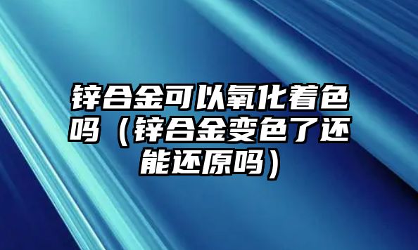 鋅合金可以氧化著色嗎（鋅合金變色了還能還原嗎）