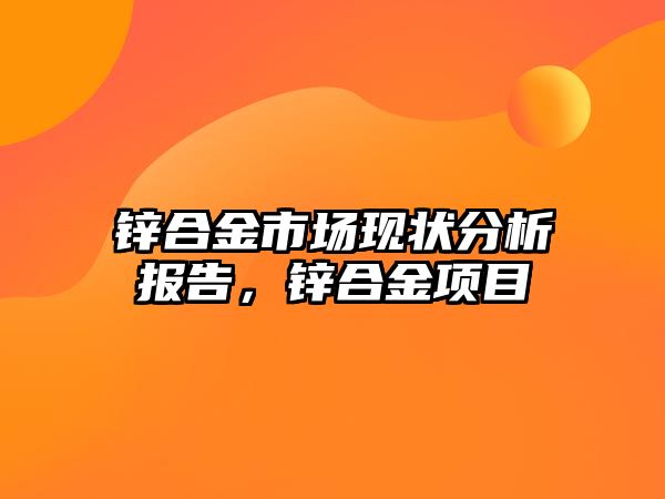 鋅合金市場現(xiàn)狀分析報告，鋅合金項目