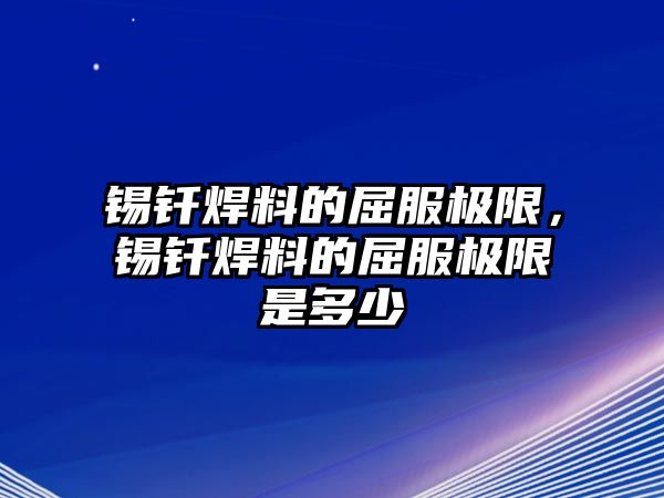 錫釬焊料的屈服極限，錫釬焊料的屈服極限是多少