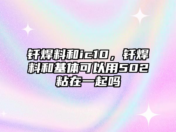 釬焊料和ic10，釬焊料和基體可以用502粘在一起嗎