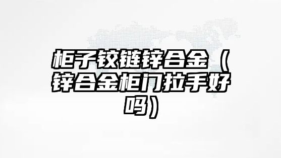 柜子鉸鏈鋅合金（鋅合金柜門拉手好嗎）