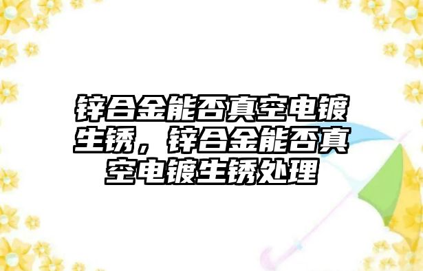 鋅合金能否真空電鍍生銹，鋅合金能否真空電鍍生銹處理